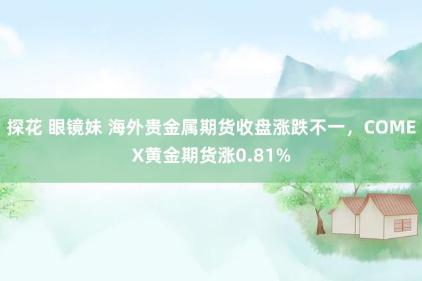 探花 眼镜妹 海外贵金属期货收盘涨跌不一，COMEX黄金期货涨0.81%
