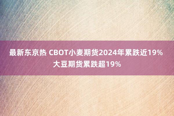 最新东京热 CBOT小麦期货2024年累跌近19% 大豆期货累跌超19%
