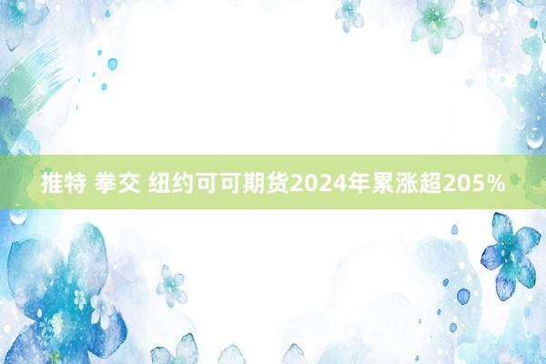 推特 拳交 纽约可可期货2024年累涨超205%