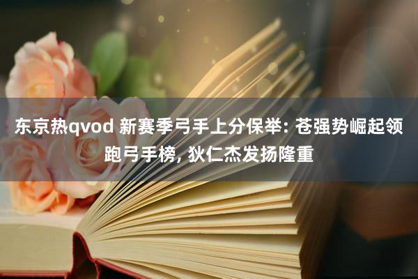 东京热qvod 新赛季弓手上分保举: 苍强势崛起领跑弓手榜， 狄仁杰发扬隆重