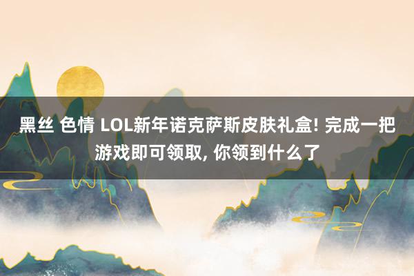 黑丝 色情 LOL新年诺克萨斯皮肤礼盒! 完成一把游戏即可领取， 你领到什么了