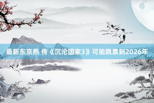 最新东京热 传《沉沦国家3》可能跳票到2026年