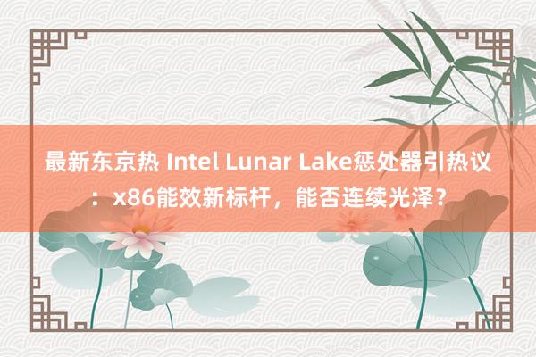 最新东京热 Intel Lunar Lake惩处器引热议：x86能效新标杆，能否连续光泽？