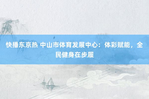 快播东京热 中山市体育发展中心：体彩赋能，全民健身在步履