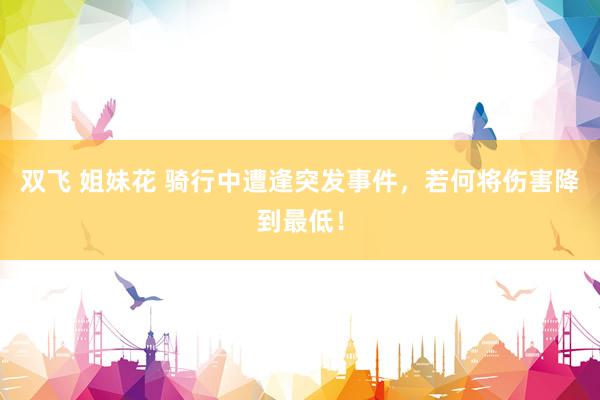 双飞 姐妹花 骑行中遭逢突发事件，若何将伤害降到最低！