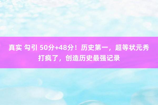 真实 勾引 50分+48分！历史第一，超等状元秀打疯了，创造历史最强记录