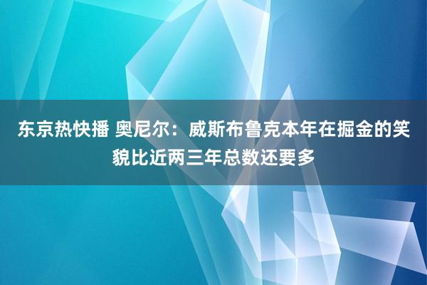 东京热快播 奥尼尔：威斯布鲁克本年在掘金的笑貌比近两三年总数还要多