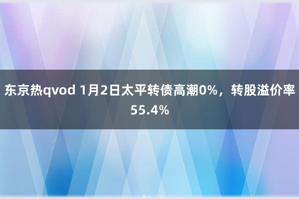 东京热qvod 1月2日太平转债高潮0%，转股溢价率55.4%