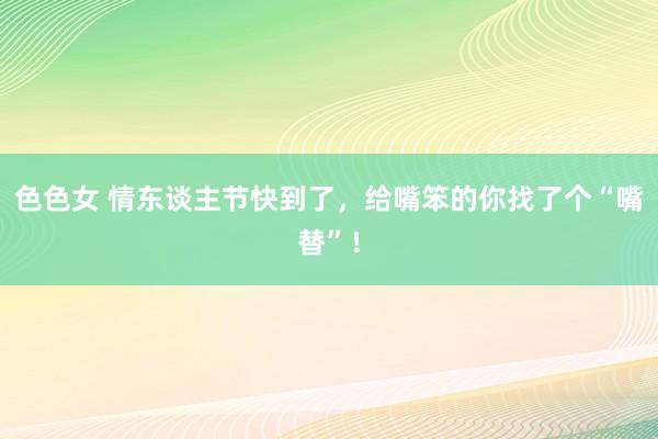 色色女 情东谈主节快到了，给嘴笨的你找了个“嘴替”！