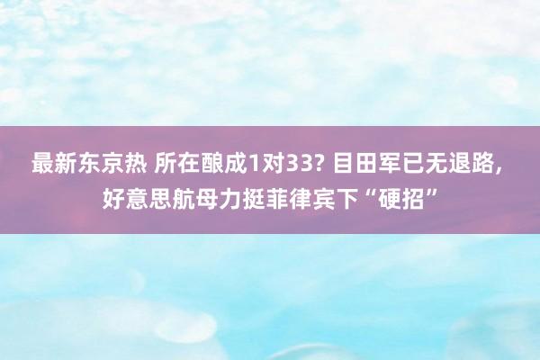 最新东京热 所在酿成1对33? 目田军已无退路， 好意思航母力挺菲律宾下“硬招”