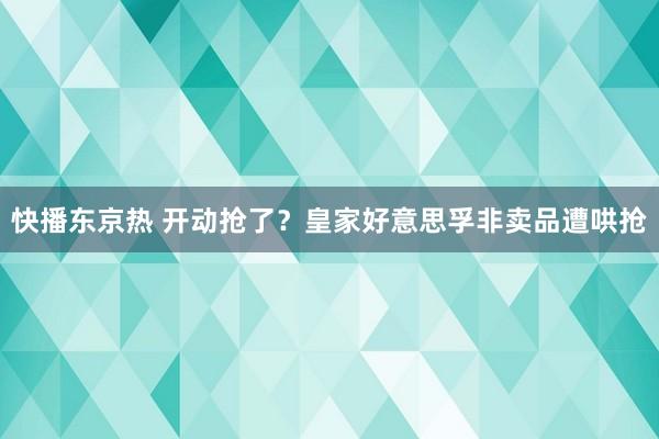 快播东京热 开动抢了？皇家好意思孚非卖品遭哄抢
