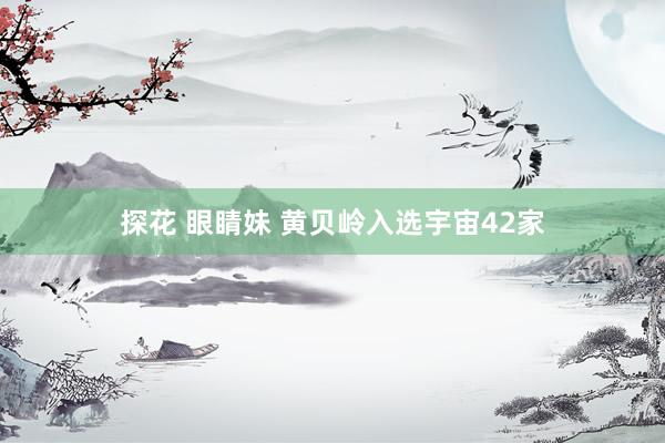 探花 眼睛妹 黄贝岭入选宇宙42家
