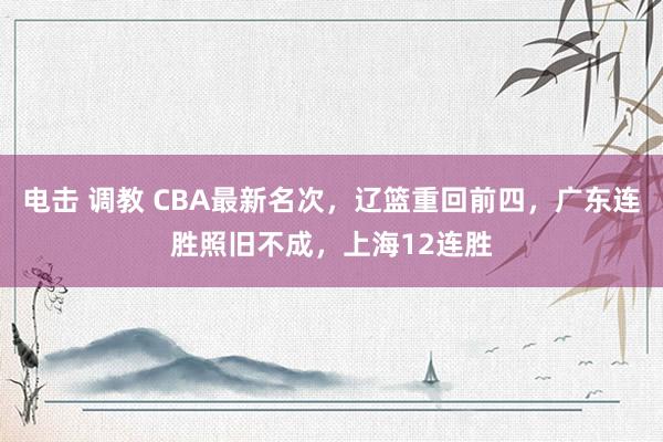 电击 调教 CBA最新名次，辽篮重回前四，广东连胜照旧不成，上海12连胜