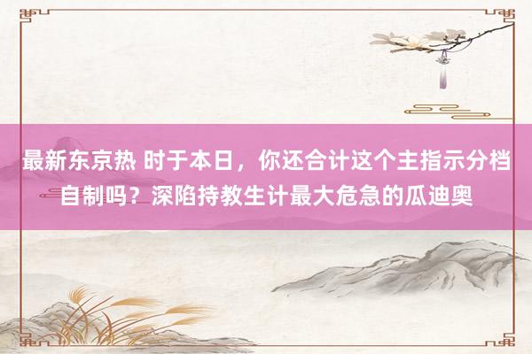 最新东京热 时于本日，你还合计这个主指示分档自制吗？深陷持教生计最大危急的瓜迪奥