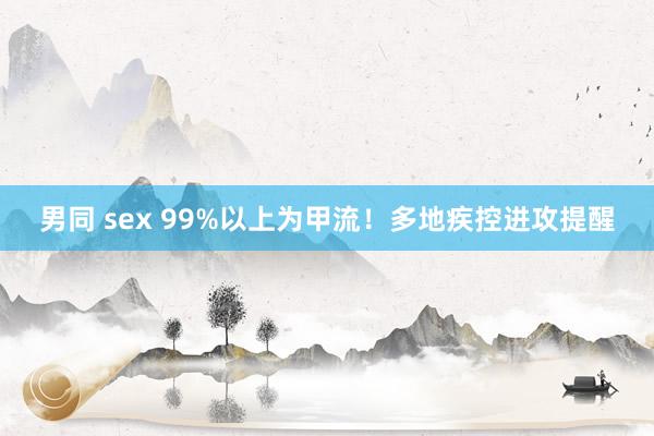 男同 sex 99%以上为甲流！多地疾控进攻提醒
