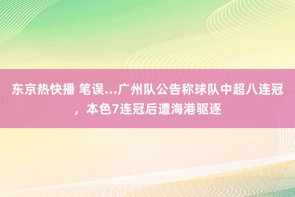 东京热快播 笔误...广州队公告称球队中超八连冠，本色7连冠后遭海港驱逐