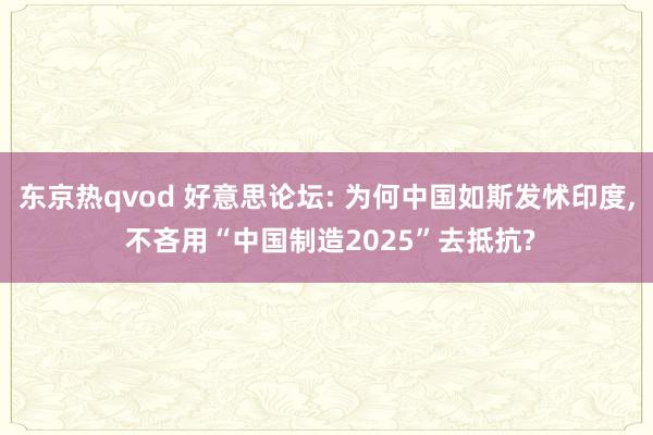 东京热qvod 好意思论坛: 为何中国如斯发怵印度， 不吝用“中国制造2025”去抵抗?