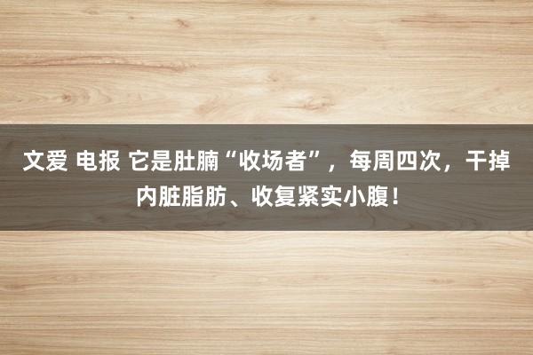 文爱 电报 它是肚腩“收场者”，每周四次，干掉内脏脂肪、收复紧实小腹！