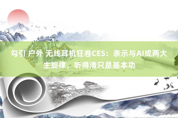 勾引 户外 无线耳机狂卷CES：表示与AI成两大主旋律，听得清只是基本功