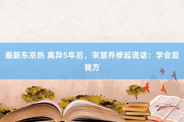 最新东京热 离异5年后，宋慧乔修起谎话：学会爱我方