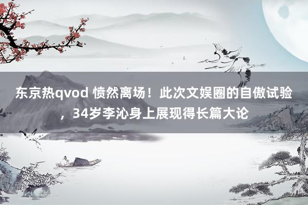 东京热qvod 愤然离场！此次文娱圈的自傲试验，34岁李沁身上展现得长篇大论