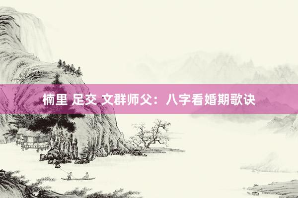 楠里 足交 文群师父：八字看婚期歌诀