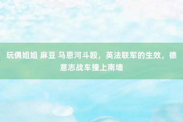 玩偶姐姐 麻豆 马恩河斗殴，英法联军的生效，德意志战车撞上南墙
