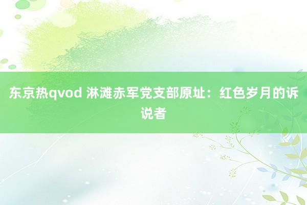 东京热qvod 淋滩赤军党支部原址：红色岁月的诉说者