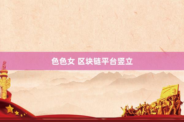 色色女 区块链平台竖立