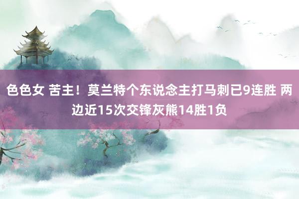 色色女 苦主！莫兰特个东说念主打马刺已9连胜 两边近15次交锋灰熊14胜1负