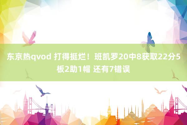 东京热qvod 打得挺烂！班凯罗20中8获取22分5板2助1帽 还有7错误
