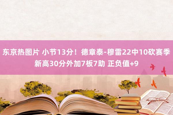 东京热图片 小节13分！德章泰-穆雷22中10砍赛季新高30分外加7板7助 正负值+9