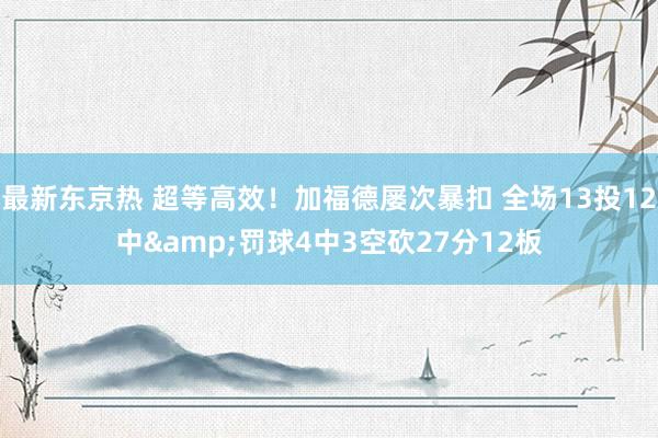 最新东京热 超等高效！加福德屡次暴扣 全场13投12中&罚球4中3空砍27分12板