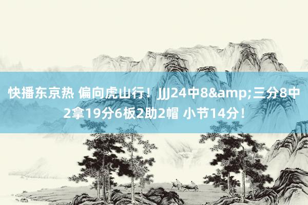 快播东京热 偏向虎山行！JJJ24中8&三分8中2拿19分6板2助2帽 小节14分！