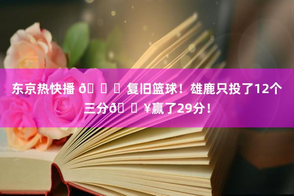 东京热快播 🎉复旧篮球！雄鹿只投了12个三分🔥赢了29分！
