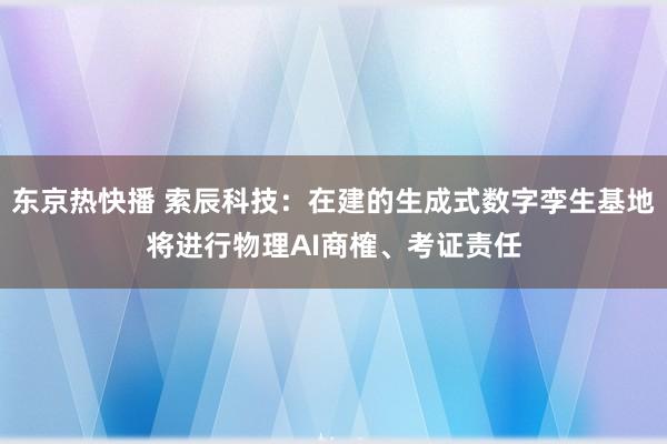 东京热快播 索辰科技：在建的生成式数字孪生基地将进行物理AI商榷、考证责任
