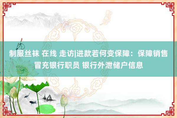 制服丝袜 在线 走访|进款若何变保障：保障销售冒充银行职员 银行外泄储户信息