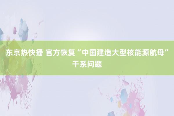 东京热快播 官方恢复“中国建造大型核能源航母”干系问题
