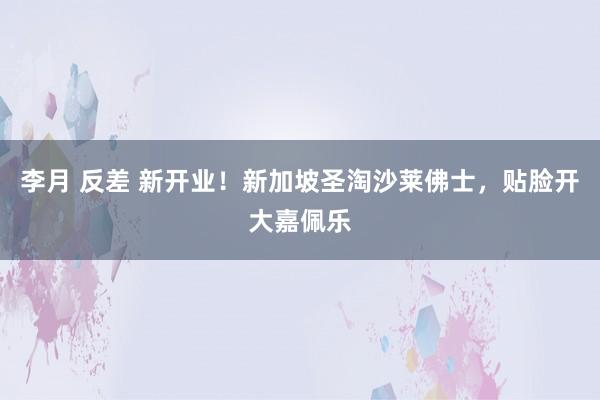 李月 反差 新开业！新加坡圣淘沙莱佛士，贴脸开大嘉佩乐