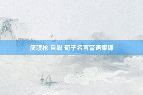筋膜枪 自慰 荀子名言警语集锦