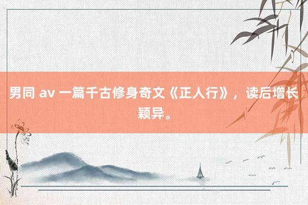 男同 av 一篇千古修身奇文《正人行》，读后增长颖异。