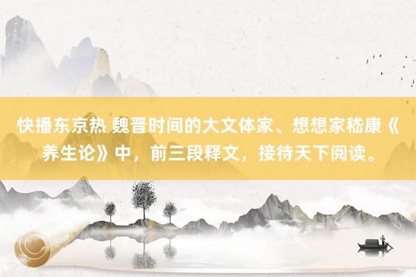 快播东京热 魏晋时间的大文体家、想想家嵇康《养生论》中，前三段释文，接待天下阅读。