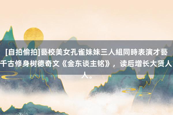 [自拍偷拍]藝校美女孔雀妹妹三人組同時表演才藝 千古修身树德奇文《金东谈主铭》，读后增长大贤人。