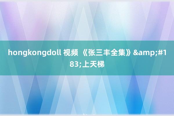 hongkongdoll 视频 《张三丰全集》&#183;上天梯