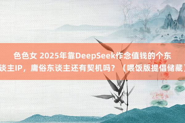 色色女 2025年靠DeepSeek作念值钱的个东谈主IP，庸俗东谈主还有契机吗？（喂饭版提倡储藏）