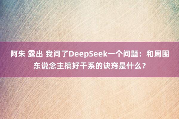 阿朱 露出 我问了DeepSeek一个问题：和周围东说念主搞好干系的诀窍是什么？