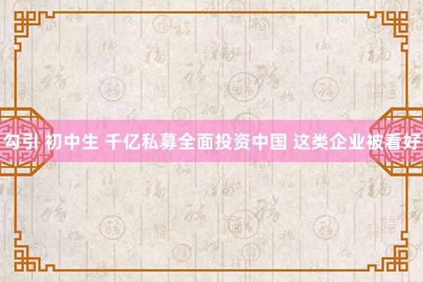 勾引 初中生 千亿私募全面投资中国 这类企业被看好