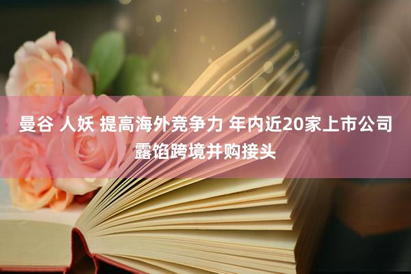 曼谷 人妖 提高海外竞争力 年内近20家上市公司露馅跨境并购接头