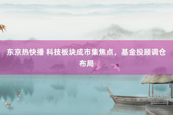 东京热快播 科技板块成市集焦点，基金投顾调仓布局