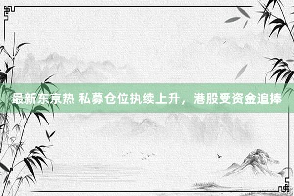 最新东京热 私募仓位执续上升，港股受资金追捧